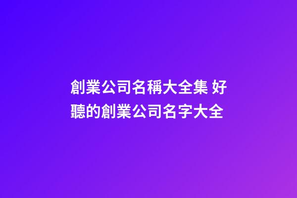 創業公司名稱大全集 好聽的創業公司名字大全-第1張-公司起名-玄機派
